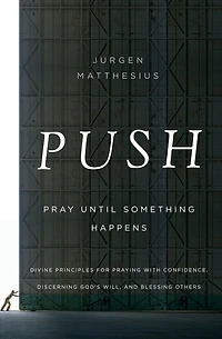 PUSH: Pray Until Something Happens: Divine Principles for Praying with Confidence, Discerning God's Will, and Blessing Others