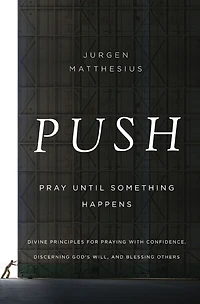 PUSH: Pray Until Something Happens: Divine Principles for Praying with Confidence, Discerning God's Will, and Blessing Others
