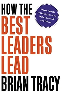 How the Best Leaders Lead: Proven Secrets to Getting Most Out of Yourself and Others