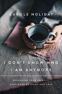 I Don't Know Who Am Anymore: Restoring Your Identity Shattered by Grief and Loss