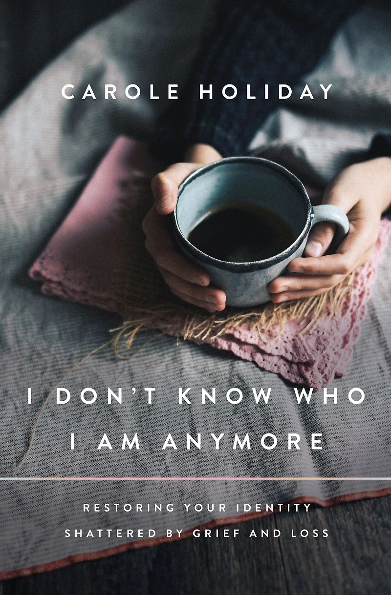 I Don't Know Who Am Anymore: Restoring Your Identity Shattered by Grief and Loss
