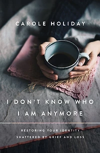 I Don't Know Who Am Anymore: Restoring Your Identity Shattered by Grief and Loss