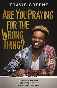 Are You Praying for the Wrong Thing?: Learning to Ask What God Wants You, Not Just Want