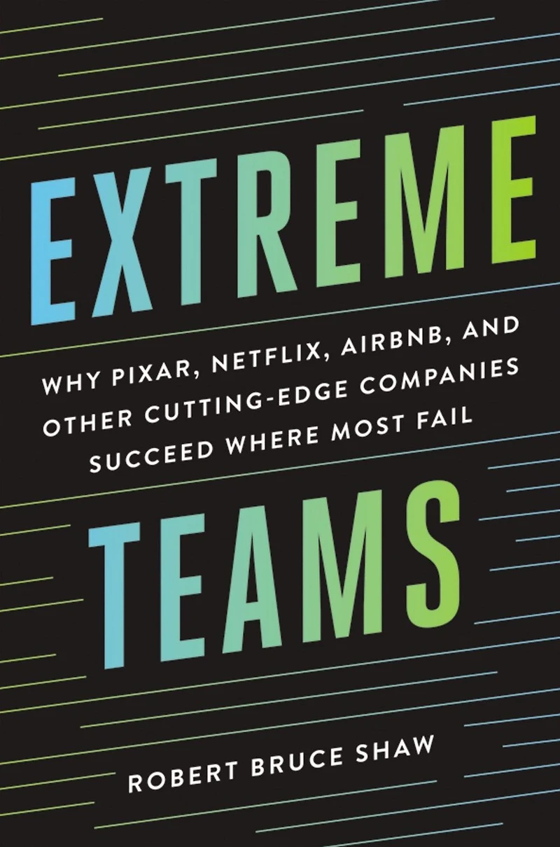 Extreme Teams: Why Pixar, Netflix, AirBnB, and Other Cutting-Edge Companies Succeed Where Most Fail