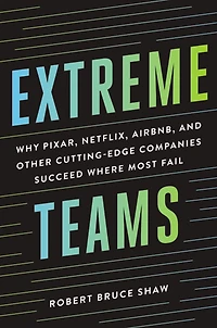 Extreme Teams: Why Pixar, Netflix, AirBnB, and Other Cutting-Edge Companies Succeed Where Most Fail