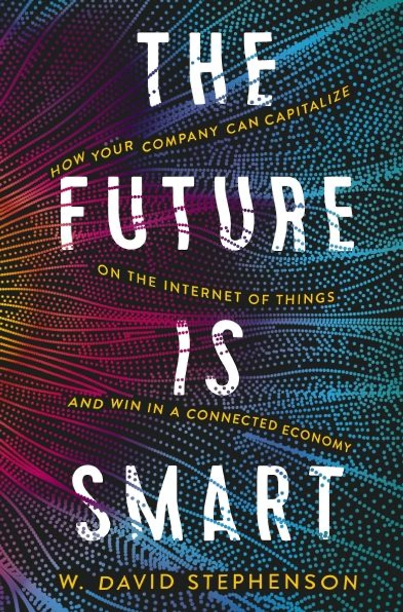 the Future is Smart: How Your Company Can Capitalize on Internet of Things--and Win a Connected Economy