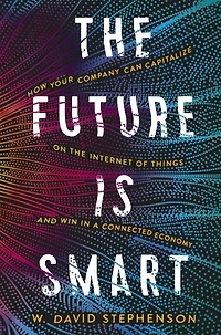 the Future is Smart: How Your Company Can Capitalize on Internet of Things--and Win a Connected Economy