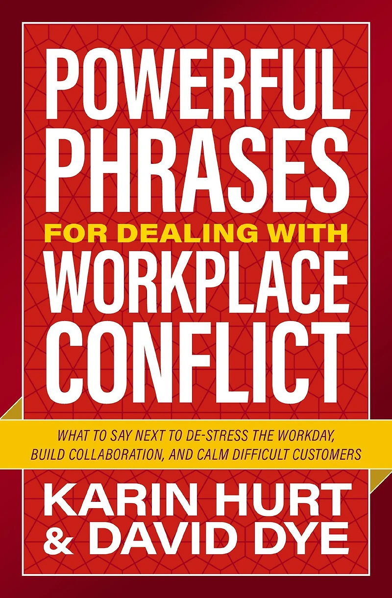Powerful Phrases for Dealing with Workplace Conflict: What to Say Next De-stress the Workday, Build Collaboration, and Calm Difficult Customers