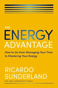 The Energy Advantage: How to Go from Managing Your Time Mastering
