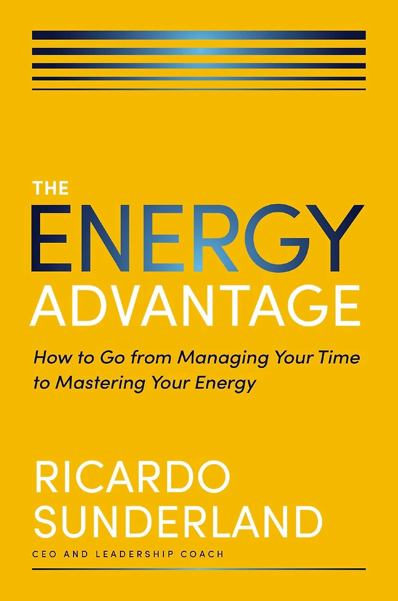 The Energy Advantage: How to Go from Managing Your Time Mastering