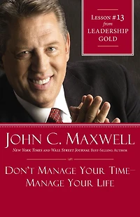 Don't Manage Your Time-Manage Your Life: Lesson 13 from Leadership Gold