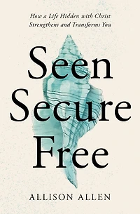 Seen, Secure, Free: How a Life Hidden with Christ Strengthens and Transforms You