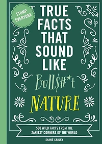 True Facts That Sound Like Bull$#*t: Nature: 500 Wild from the Zaniest Corners of World