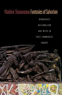 Fantasies of Salvation: Democracy, Nationalism, and Myth in Post-Communist Europe