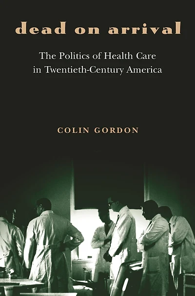 Dead on Arrival: The Politics of Health Care Twentieth-Century America