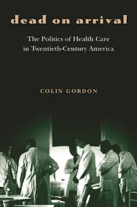 Dead on Arrival: The Politics of Health Care Twentieth-Century America