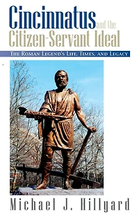 Cincinnatus and The Citizen-Servant Ideal: Roman Legend's Life, Times, Legacy