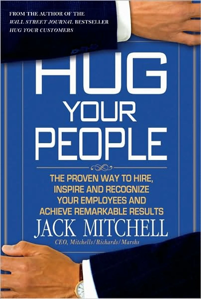 Hug Your People: The Proven Way to Hire, Inspire and Recognize Employees Achieve Remarkable Results