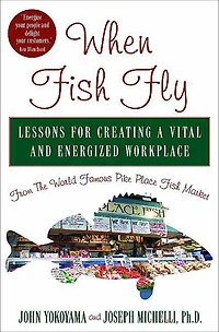 When Fish Fly: Lessons for Creating a Vital and Energized Workplace from the World Famous Pike Place Market