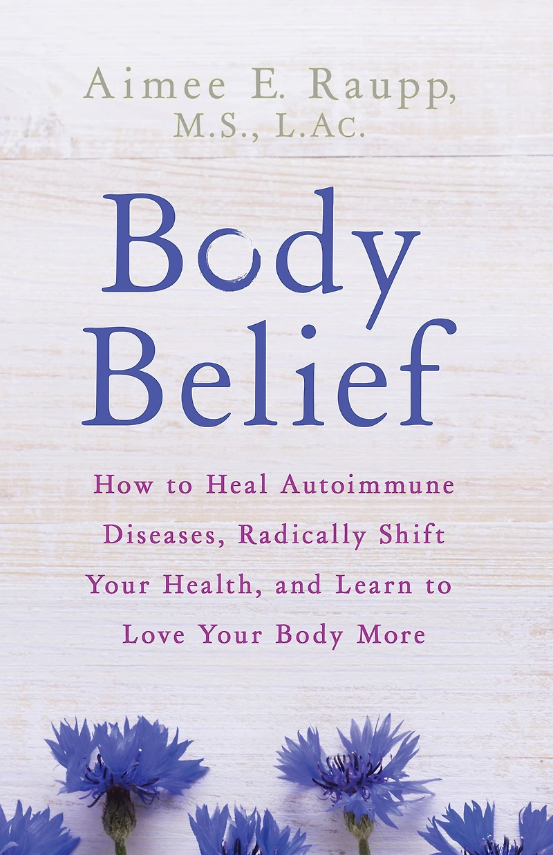 Body Belief: How to Heal Autoimmune Diseases, Radically Shift Your Health, and Learn Love More