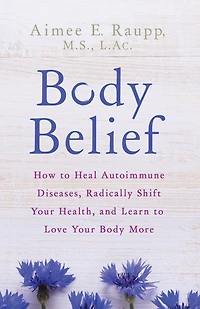 Body Belief: How to Heal Autoimmune Diseases, Radically Shift Your Health, and Learn Love More
