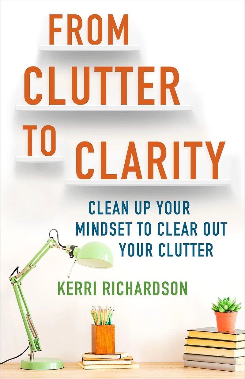 From Clutter to Clarity: Clean Up Your Mindset Clear Out