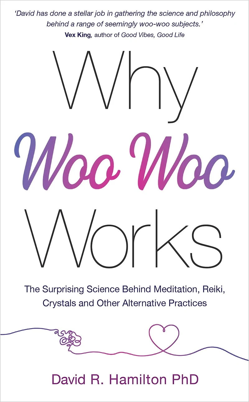 Why Woo-Woo Works: The Surprising Science Behind Meditation, Reiki, Crystals, and Other AlternativePractices