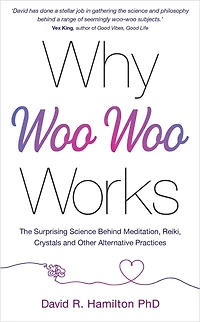Why Woo-Woo Works: The Surprising Science Behind Meditation, Reiki, Crystals, and Other AlternativePractices