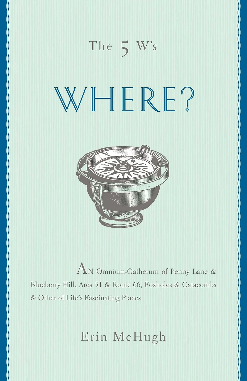 The 5 W's: Where?: An Omnium-Gatherum of Penny Lane & Blueberry Hill, Area 51 & Route 66, Foxholes & Catacombs & Other of Life's Fascinating Places