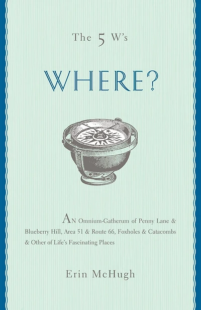 The 5 W's: Where?: An Omnium-Gatherum of Penny Lane & Blueberry Hill, Area 51 & Route 66, Foxholes & Catacombs & Other of Life's Fascinating Places
