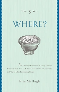 The 5 W's: Where?: An Omnium-Gatherum of Penny Lane & Blueberry Hill, Area 51 & Route 66, Foxholes & Catacombs & Other of Life's Fascinating Places