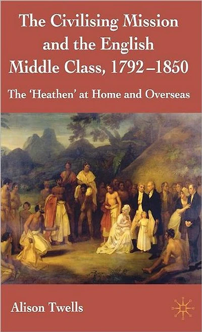 The Civilising Mission and English Middle Class, 1792-1850: 'Heathen' at Home Overseas