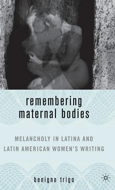 Remembering Maternal Bodies: Melancholy Latina and Latin American Women's Writing