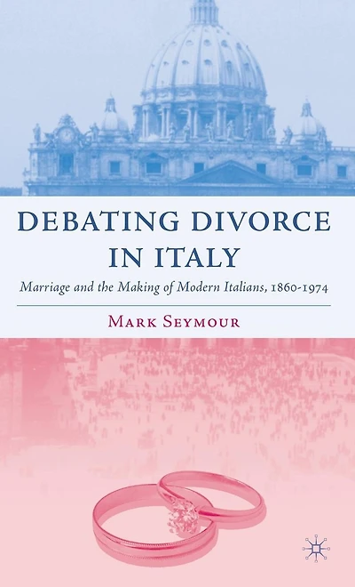 Debating Divorce Italy: Marriage and the Making of Modern Italians, 1860-1974