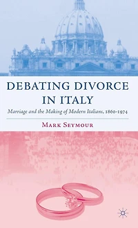 Debating Divorce Italy: Marriage and the Making of Modern Italians, 1860-1974