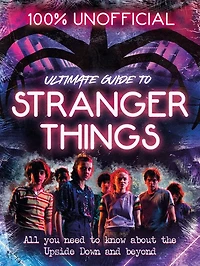 Stranger Things: 100% Unofficial - the Ultimate Guide to Things