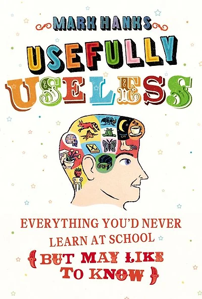 Usefully Useless: Everything you'd Never Learn at School (But May Like to Know)