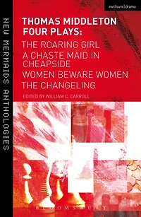Thomas Middleton: Four Plays: Women Beware Women, The Changeling, Roaring Girl and A Chaste Maid Cheapside