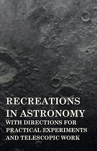 Recreations Astronomy - With Directions for Practical Experiments and Telescopic Work
