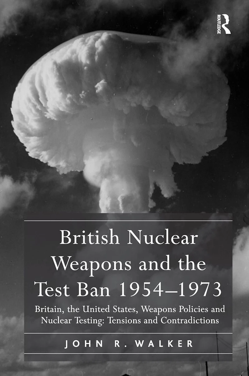 British Nuclear Weapons and the Test Ban 1954-1973: Britain, United States, Policies Testing: Tensions Contradictions