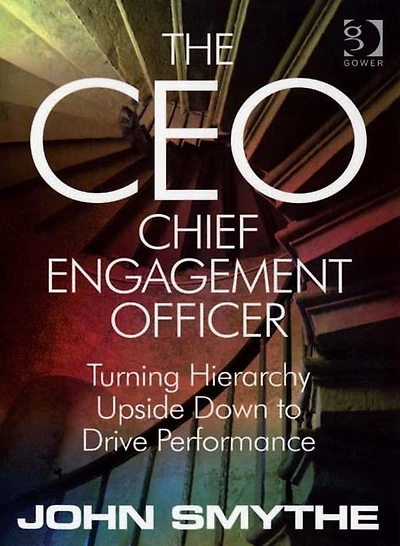 The CEO: Chief Engagement Officer: Turning Hierarchy Upside Down to Drive Performance