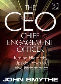The CEO: Chief Engagement Officer: Turning Hierarchy Upside Down to Drive Performance