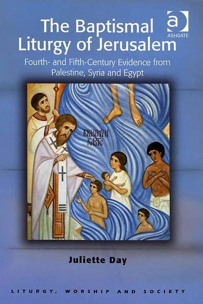 The Baptismal Liturgy of Jerusalem: Fourth- and Fifth-Century Evidence from Palestine, Syria Egypt