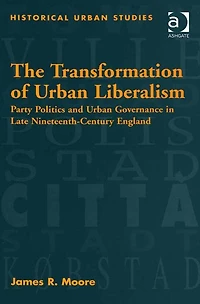 The Transformation of Urban Liberalism: Party Politics and Governance Late Nineteenth-Century England