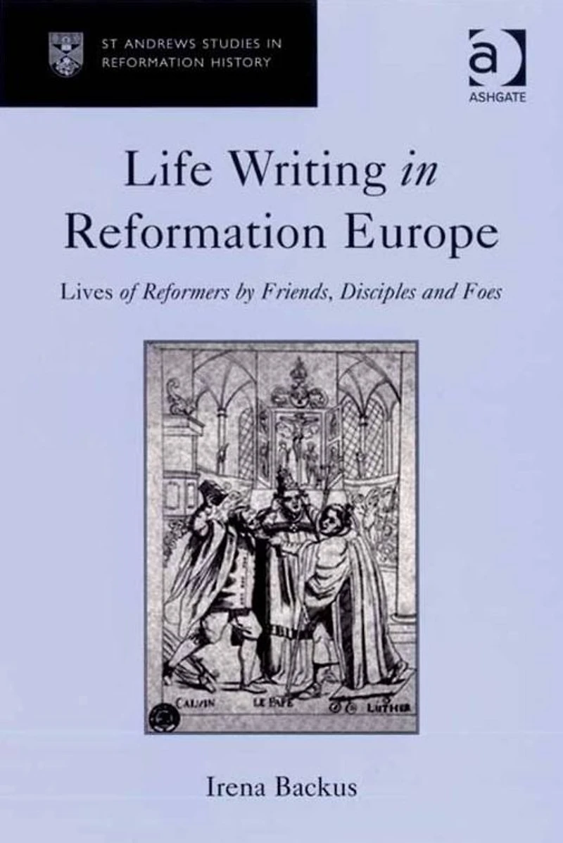 Life Writing Reformation Europe: Lives of Reformers by Friends, Disciples and Foes
