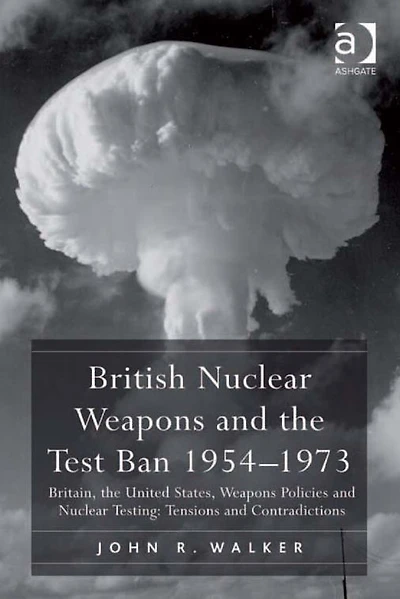 British Nuclear Weapons and the Test Ban 1954-1973: Britain, United States, Policies Testing: Tensions Contradictions