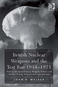 British Nuclear Weapons and the Test Ban 1954-1973: Britain, United States, Policies Testing: Tensions Contradictions