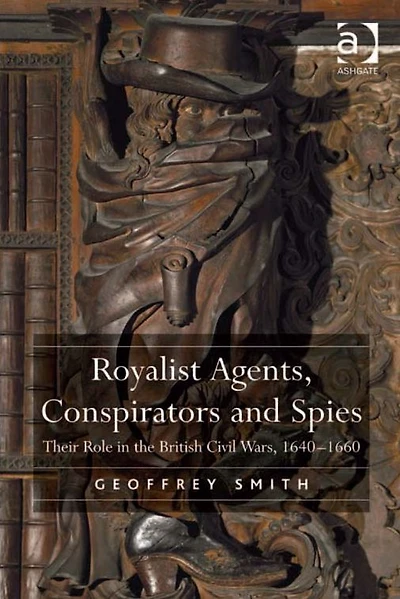Royalist Agents, Conspirators and Spies: Their Role the British Civil Wars, 1640?1660