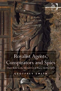 Royalist Agents, Conspirators and Spies: Their Role the British Civil Wars, 1640?1660