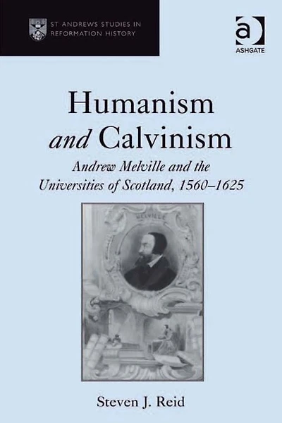 Humanism and Calvinism: Andrew Melville the Universities of Scotland, 1560?1625